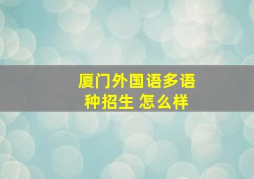 厦门外国语多语种招生 怎么样